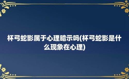 杯弓蛇影属于心理暗示吗(杯弓蛇影是什么现象在心理)