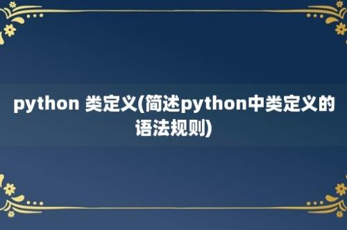 python 类定义(简述python中类定义的语法规则)