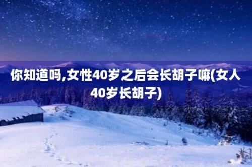 你知道吗,女性40岁之后会长胡子嘛(女人40岁长胡子)