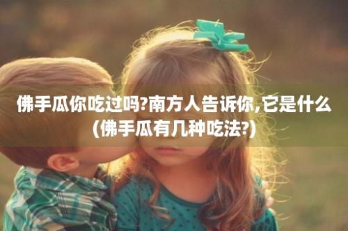 佛手瓜你吃过吗?南方人告诉你,它是什么(佛手瓜有几种吃法?)