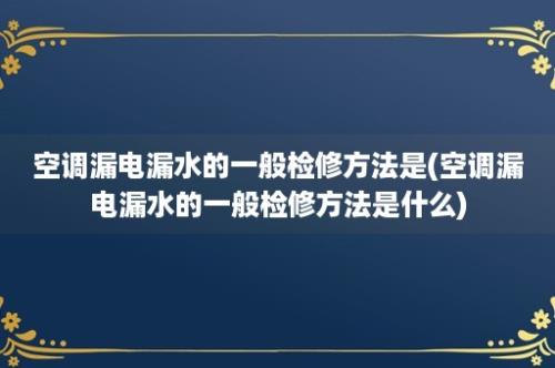 空调漏电漏水的一般检修方法是(空调漏电漏水的一般检修方法是什么)