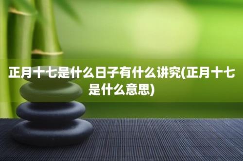 正月十七是什么日子有什么讲究(正月十七是什么意思)