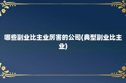 哪些副业比主业厉害的公司(典型副业比主业)