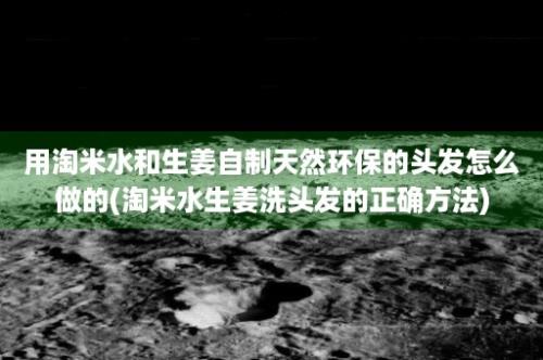 用淘米水和生姜自制天然环保的头发怎么做的(淘米水生姜洗头发的正确方法)