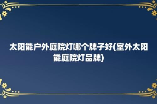 太阳能户外庭院灯哪个牌子好(室外太阳能庭院灯品牌)