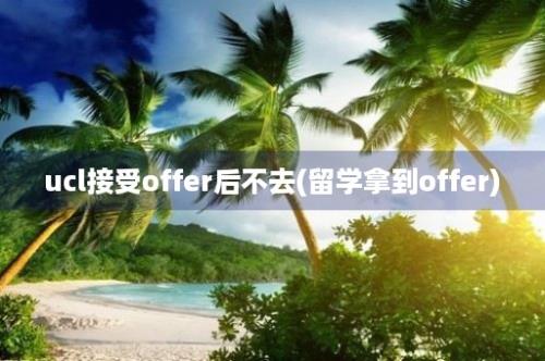 ucl接受offer后不去(留学拿到offer)