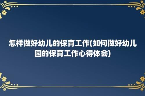 怎样做好幼儿的保育工作(如何做好幼儿园的保育工作心得体会)