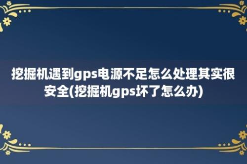 挖掘机遇到gps电源不足怎么处理其实很安全(挖掘机gps坏了怎么办)