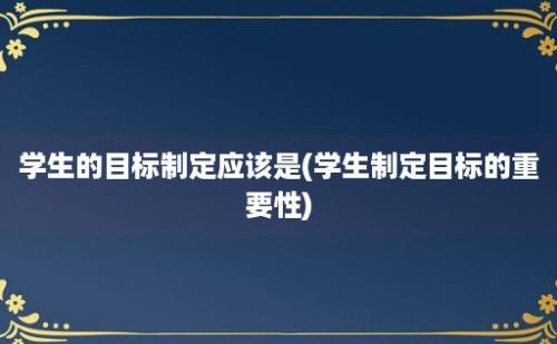 学生的目标制定应该是(学生制定目标的重要性)