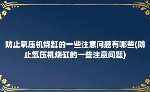 防止氧压机烧缸的一些注意问题有哪些(防止氧压机烧缸的一些注意问题)