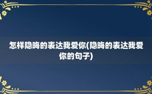 怎样隐晦的表达我爱你(隐晦的表达我爱你的句子)