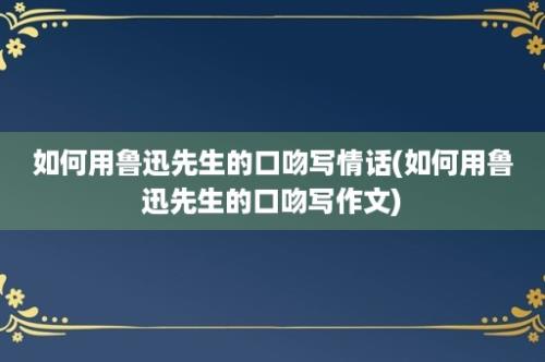 如何用鲁迅先生的口吻写情话(如何用鲁迅先生的口吻写作文)