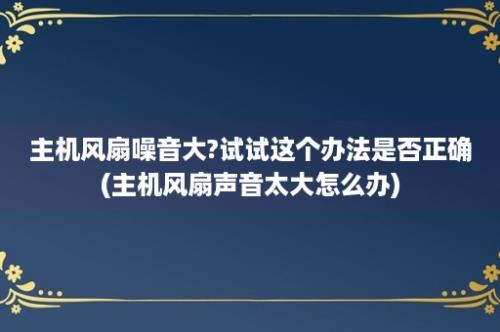 主机风扇噪音大?试试这个办法是否正确(主机风扇声音太大怎么办)