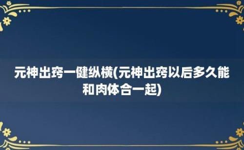 元神出窍一健纵横(元神出窍以后多久能和肉体合一起)