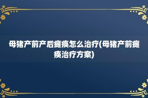 母猪产前产后瘫痪怎么治疗(母猪产前瘫痪治疗方案)