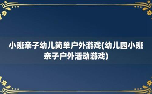 小班亲子幼儿简单户外游戏(幼儿园小班亲子户外活动游戏)