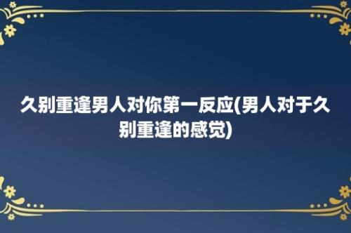 久别重逢男人对你第一反应(男人对于久别重逢的感觉)