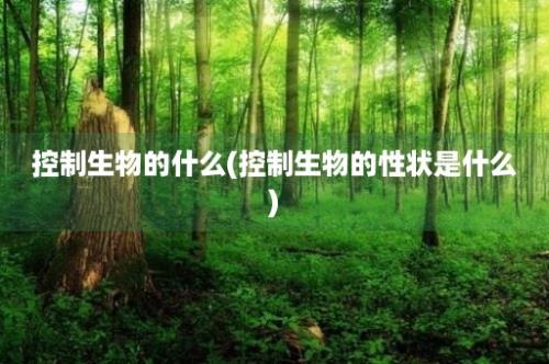 控制生物的什么(控制生物的性状是什么)