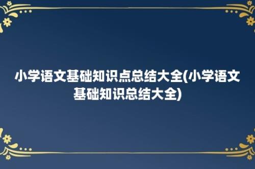 小学语文基础知识点总结大全(小学语文基础知识总结大全)