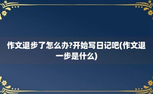 作文退步了怎么办?开始写日记吧(作文退一步是什么)