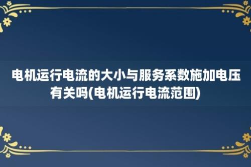 电机运行电流的大小与服务系数施加电压有关吗(电机运行电流范围)