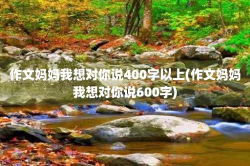 作文妈妈我想对你说400字以上(作文妈妈我想对你说600字)