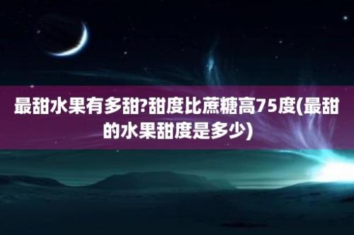 最甜水果有多甜?甜度比蔗糖高75度(最甜的水果甜度是多少)