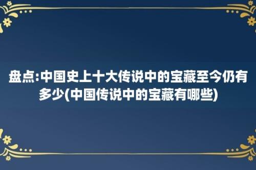 盘点:中国史上十大传说中的宝藏至今仍有多少(中国传说中的宝藏有哪些)