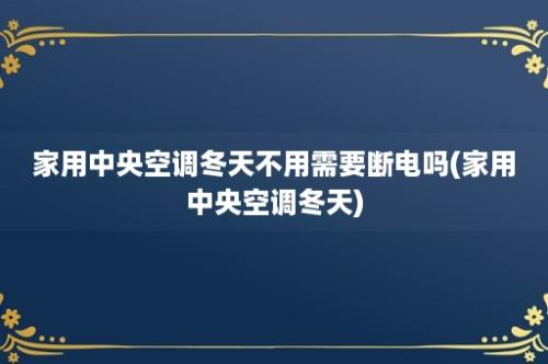 家用中央空调冬天不用需要断电吗(家用中央空调冬天)