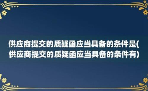 供应商提交的质疑函应当具备的条件是(供应商提交的质疑函应当具备的条件有)