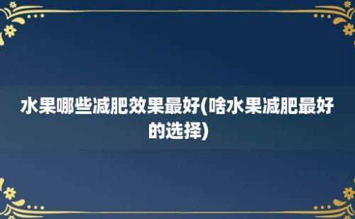 水果哪些减肥效果最好(啥水果减肥最好的选择)