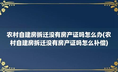 农村自建房拆迁没有房产证吗怎么办(农村自建房拆迁没有房产证吗怎么补偿)