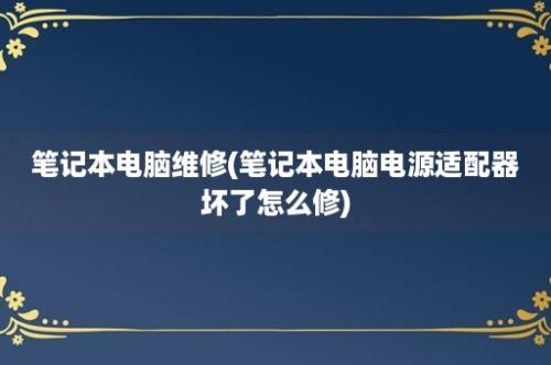 笔记本电脑维修(笔记本电脑电源适配器坏了怎么修)