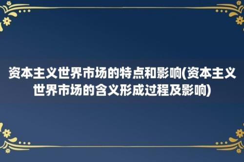 资本主义世界市场的特点和影响(资本主义世界市场的含义形成过程及影响)