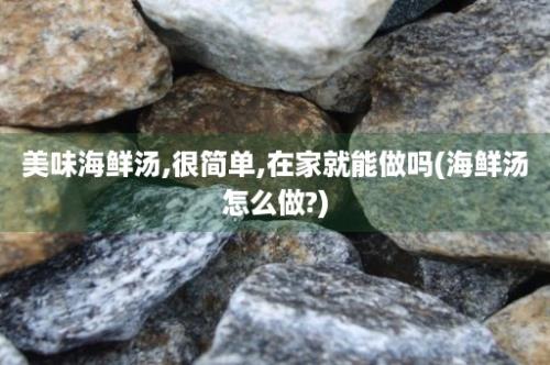 美味海鲜汤,很简单,在家就能做吗(海鲜汤怎么做?)