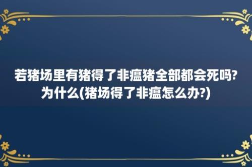 若猪场里有猪得了非瘟猪全部都会死吗?为什么(猪场得了非瘟怎么办?)