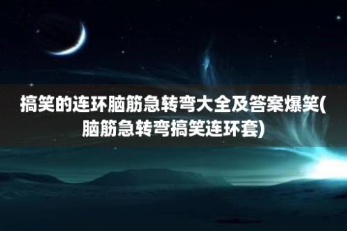 搞笑的连环脑筋急转弯大全及答案爆笑(脑筋急转弯搞笑连环套)