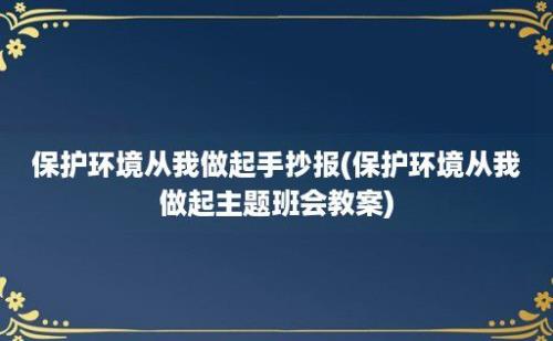 保护环境从我做起手抄报(保护环境从我做起主题班会教案)