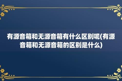 有源音箱和无源音箱有什么区别呢(有源音箱和无源音箱的区别是什么)