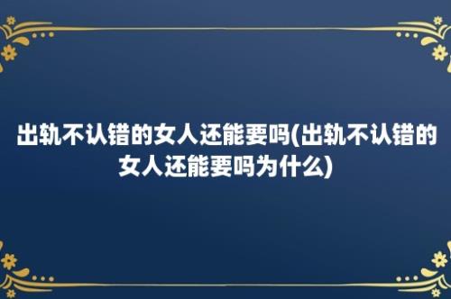 出轨不认错的女人还能要吗(出轨不认错的女人还能要吗为什么)