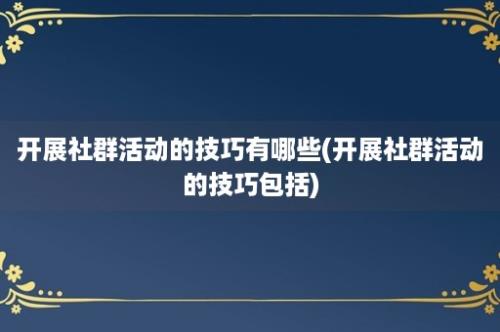 开展社群活动的技巧有哪些(开展社群活动的技巧包括)