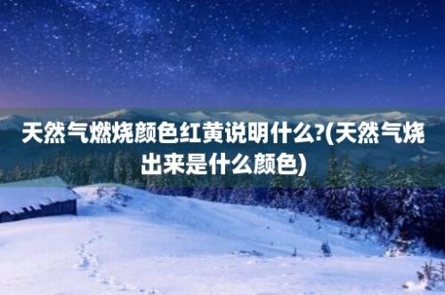 天然气燃烧颜色红黄说明什么?(天然气烧出来是什么颜色)