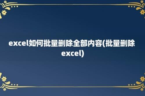 excel如何批量删除全部内容(批量删除 excel)