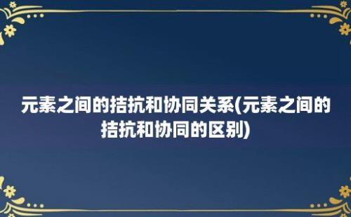 元素之间的拮抗和协同关系(元素之间的拮抗和协同的区别)