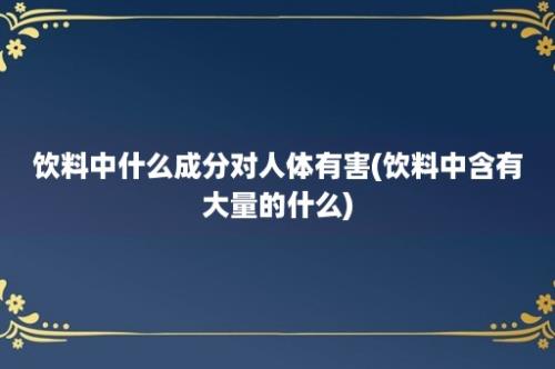 饮料中什么成分对人体有害(饮料中含有大量的什么)