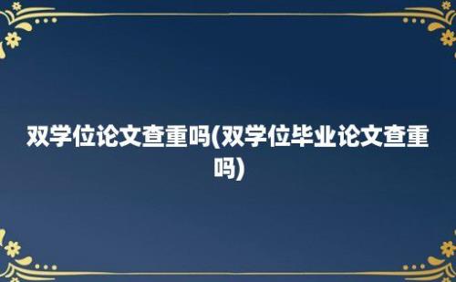 双学位论文查重吗(双学位毕业论文查重吗)