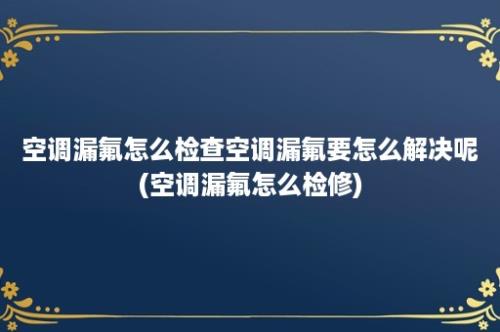 空调漏氟怎么检查空调漏氟要怎么解决呢(空调漏氟怎么检修)