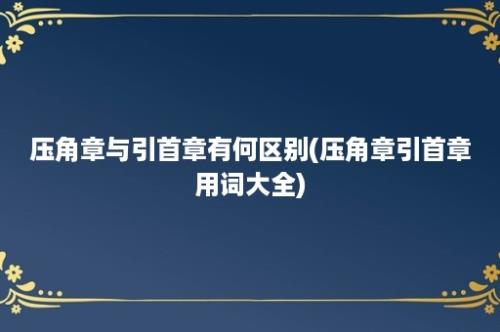 压角章与引首章有何区别(压角章引首章用词大全)