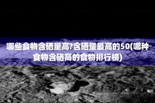 哪些食物含硒量高?含硒量最高的50(哪种食物含硒高的食物排行榜)