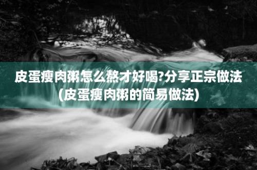 皮蛋瘦肉粥怎么熬才好喝?分享正宗做法(皮蛋瘦肉粥的简易做法)